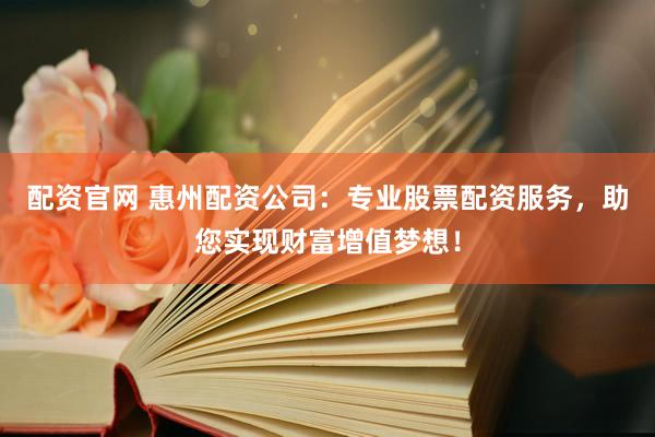 配资官网 惠州配资公司：专业股票配资服务，助您实现财富增值梦想！