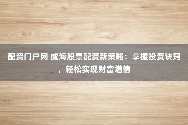 配资门户网 威海股票配资新策略：掌握投资诀窍，轻松实现财富增值