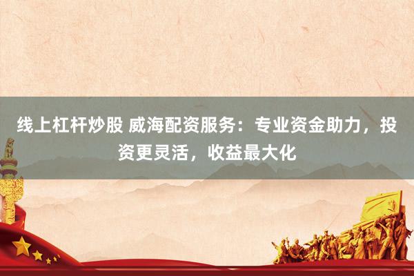 线上杠杆炒股 威海配资服务：专业资金助力，投资更灵活，收益最大化