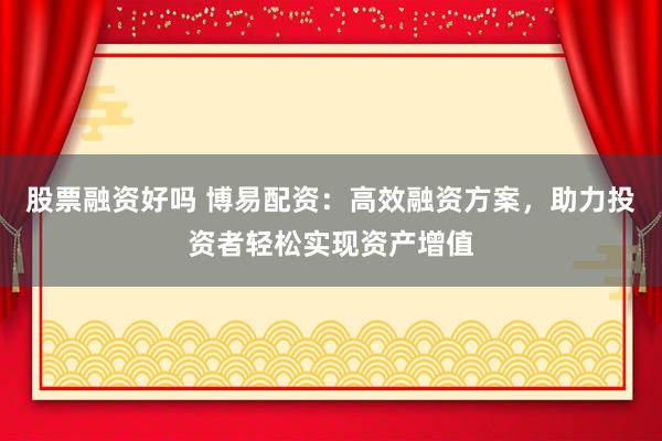 股票融资好吗 博易配资：高效融资方案，助力投资者轻松实现资产增值