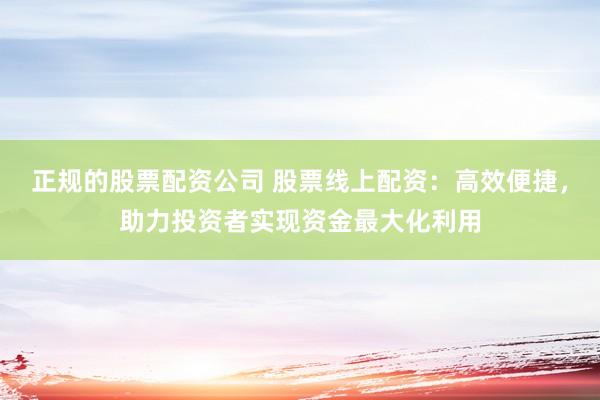 正规的股票配资公司 股票线上配资：高效便捷，助力投资者实现资金最大化利用