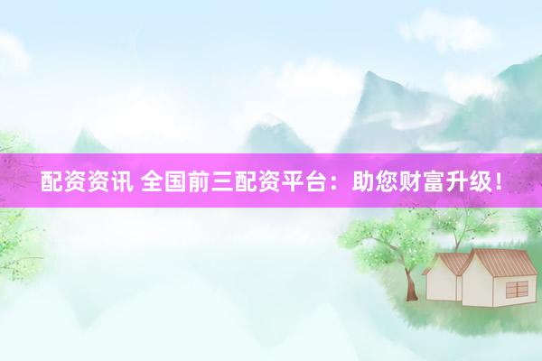 配资资讯 全国前三配资平台：助您财富升级！