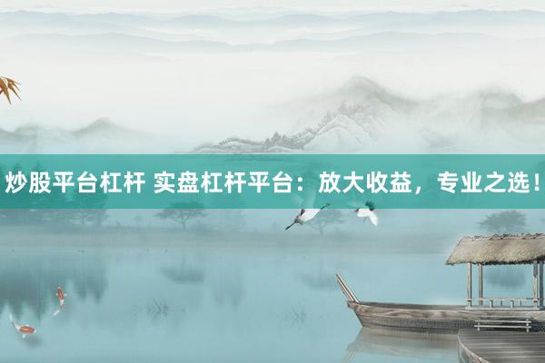 炒股平台杠杆 实盘杠杆平台：放大收益，专业之选！