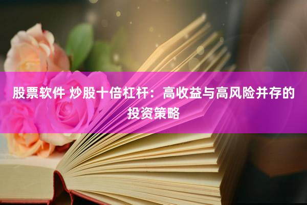 股票软件 炒股十倍杠杆：高收益与高风险并存的投资策略