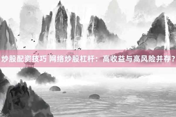 炒股配资技巧 网络炒股杠杆：高收益与高风险并存？