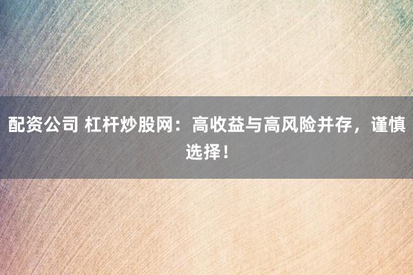 配资公司 杠杆炒股网：高收益与高风险并存，谨慎选择！
