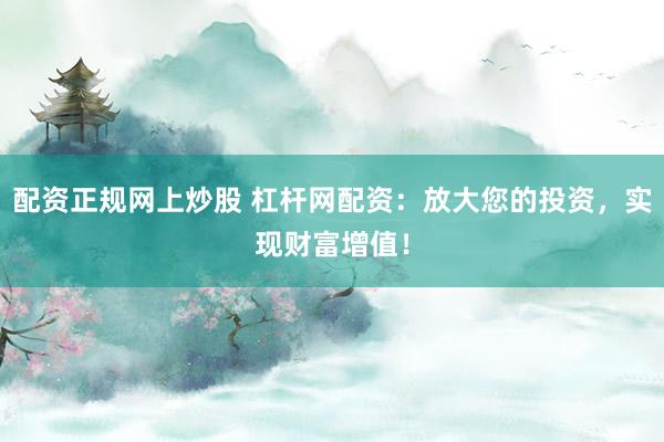 配资正规网上炒股 杠杆网配资：放大您的投资，实现财富增值！