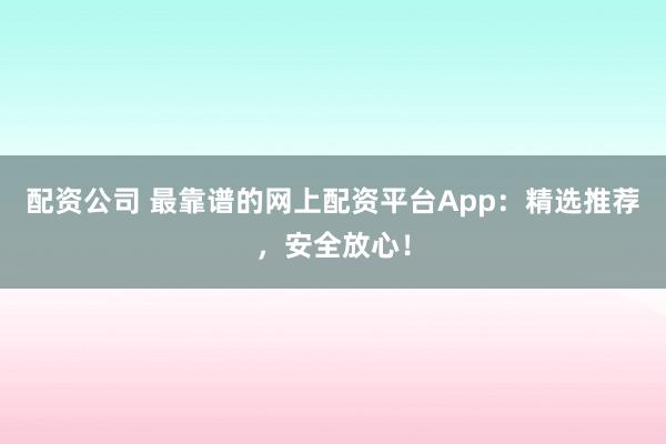 配资公司 最靠谱的网上配资平台App：精选推荐，安全放心！