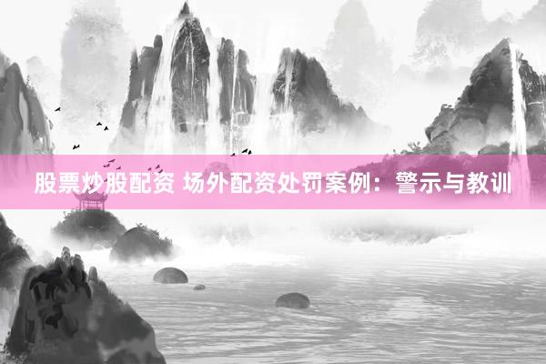 股票炒股配资 场外配资处罚案例：警示与教训