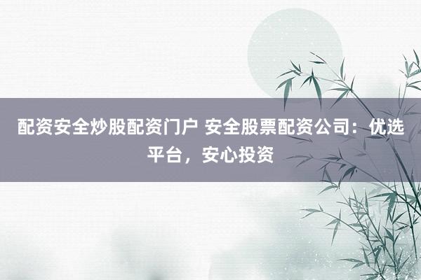 配资安全炒股配资门户 安全股票配资公司：优选平台，安心投资