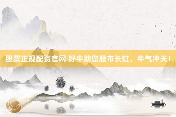 股票正规配资官网 好牛助您股市长虹，牛气冲天！