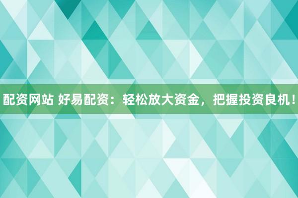 配资网站 好易配资：轻松放大资金，把握投资良机！