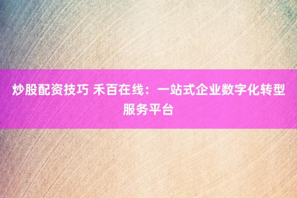 炒股配资技巧 禾百在线：一站式企业数字化转型服务平台