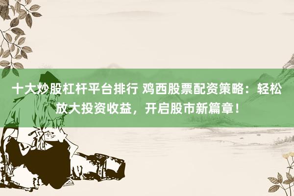 十大炒股杠杆平台排行 鸡西股票配资策略：轻松放大投资收益，开启股市新篇章！