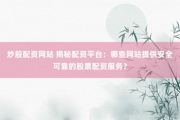 炒股配资网站 揭秘配资平台：哪些网站提供安全可靠的股票配资服务？