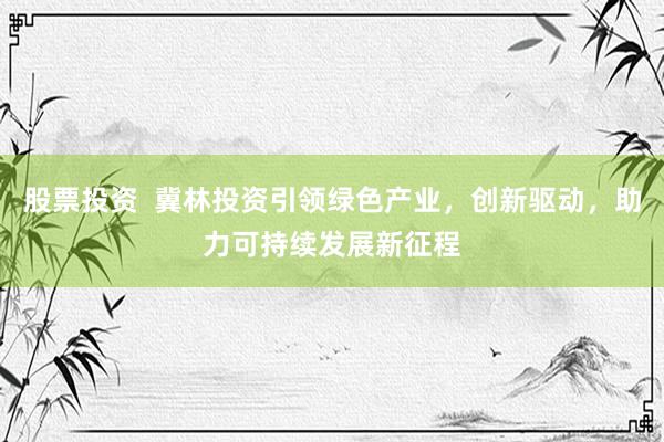 股票投资  冀林投资引领绿色产业，创新驱动，助力可持续发展新征程
