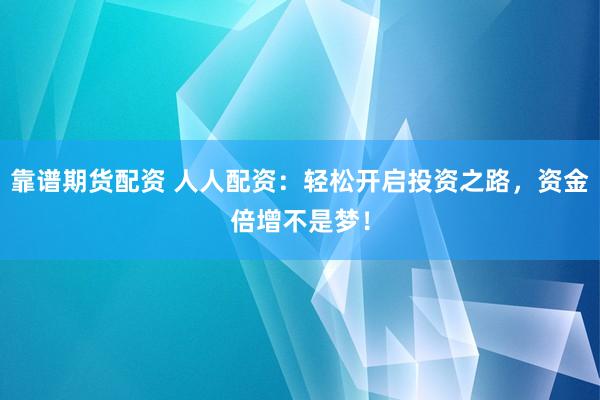 靠谱期货配资 人人配资：轻松开启投资之路，资金倍增不是梦！