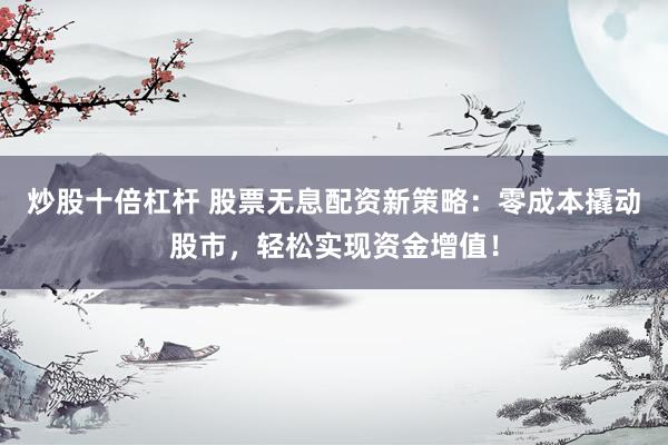 炒股十倍杠杆 股票无息配资新策略：零成本撬动股市，轻松实现资金增值！