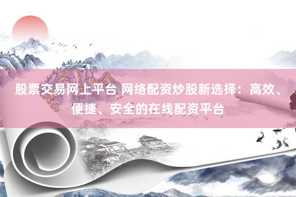 股票交易网上平台 网络配资炒股新选择：高效、便捷、安全的在线配资平台