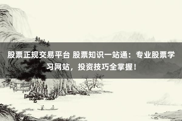 股票正规交易平台 股票知识一站通：专业股票学习网站，投资技巧全掌握！