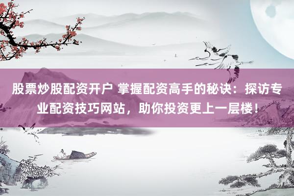 股票炒股配资开户 掌握配资高手的秘诀：探访专业配资技巧网站，助你投资更上一层楼！
