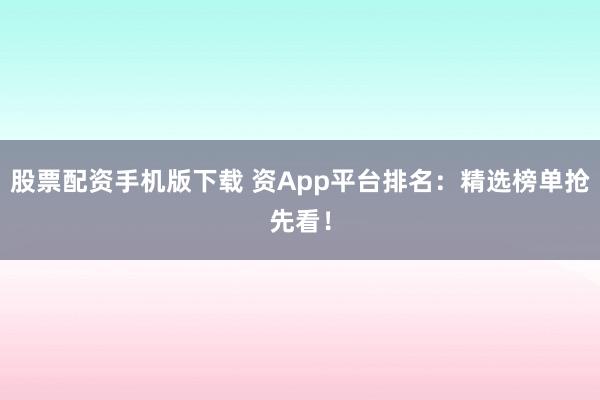 股票配资手机版下载 资App平台排名：精选榜单抢先看！
