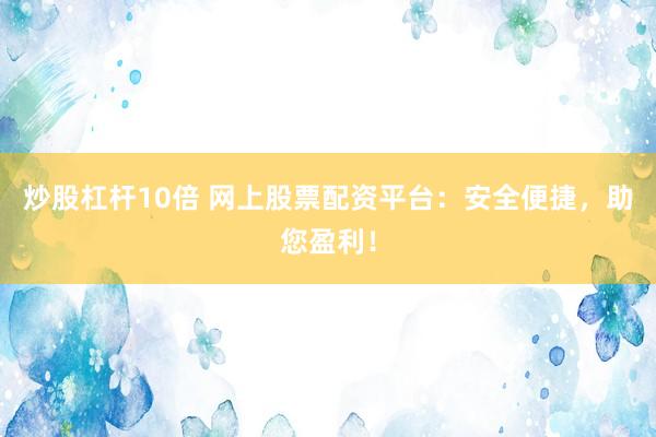 炒股杠杆10倍 网上股票配资平台：安全便捷，助您盈利！