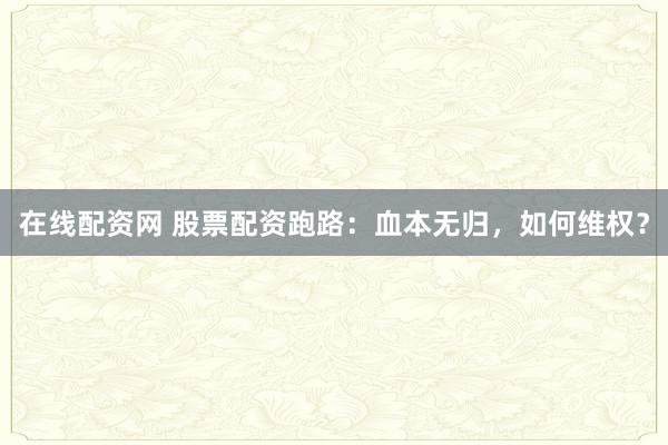 在线配资网 股票配资跑路：血本无归，如何维权？