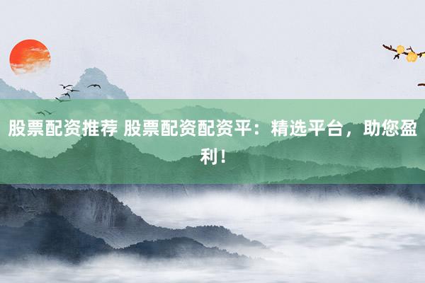 股票配资推荐 股票配资配资平：精选平台，助您盈利！