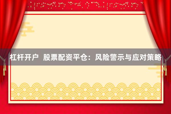杠杆开户  股票配资平仓：风险警示与应对策略