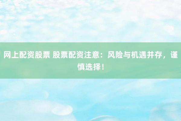 网上配资股票 股票配资注意：风险与机遇并存，谨慎选择！
