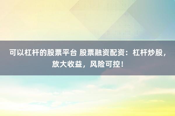 可以杠杆的股票平台 股票融资配资：杠杆炒股，放大收益，风险可控！