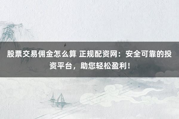 股票交易佣金怎么算 正规配资网：安全可靠的投资平台，助您轻松盈利！