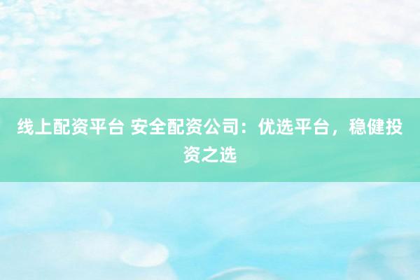 线上配资平台 安全配资公司：优选平台，稳健投资之选