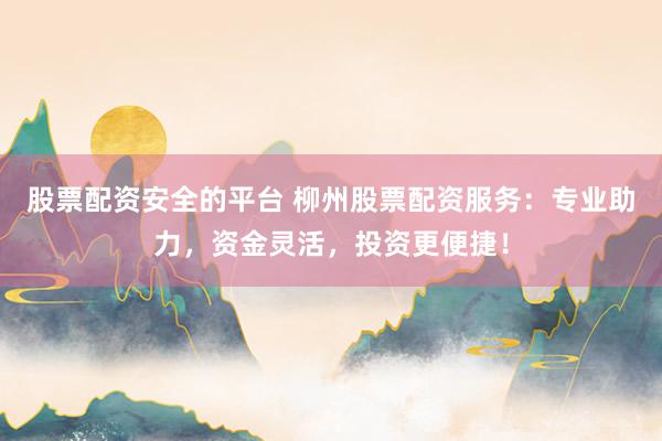 股票配资安全的平台 柳州股票配资服务：专业助力，资金灵活，投资更便捷！