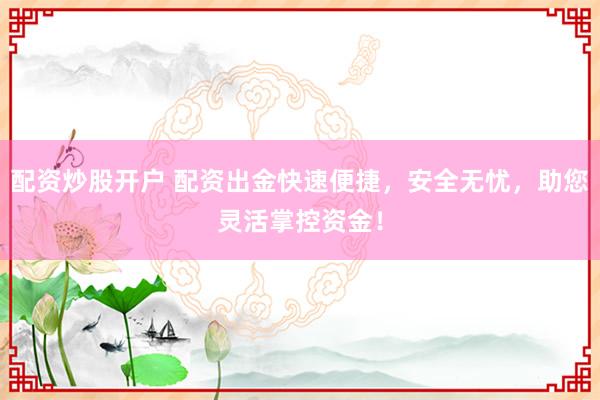 配资炒股开户 配资出金快速便捷，安全无忧，助您灵活掌控资金！