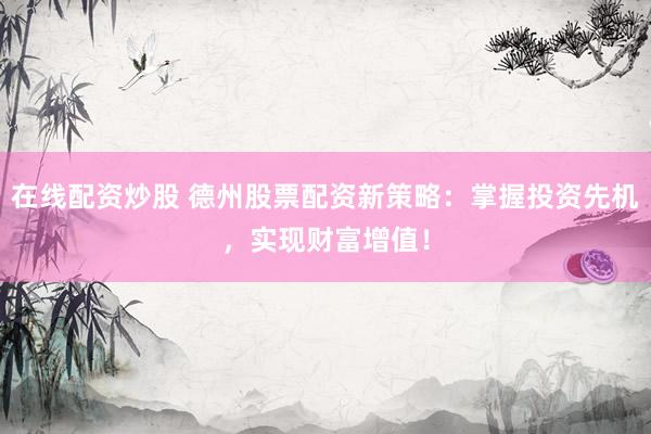 在线配资炒股 德州股票配资新策略：掌握投资先机，实现财富增值！