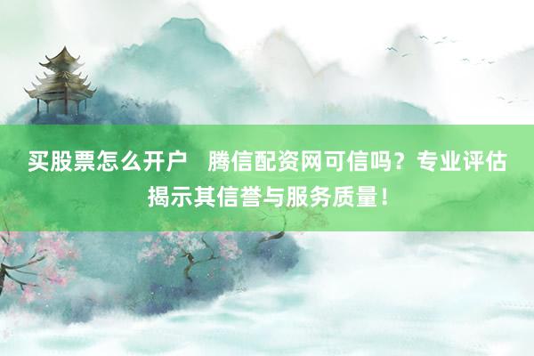买股票怎么开户   腾信配资网可信吗？专业评估揭示其信誉与服务质量！