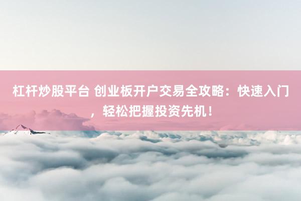 杠杆炒股平台 创业板开户交易全攻略：快速入门，轻松把握投资先机！