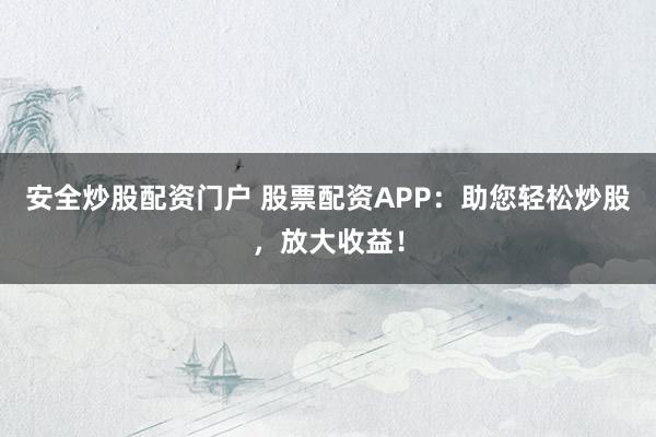 安全炒股配资门户 股票配资APP：助您轻松炒股，放大收益！