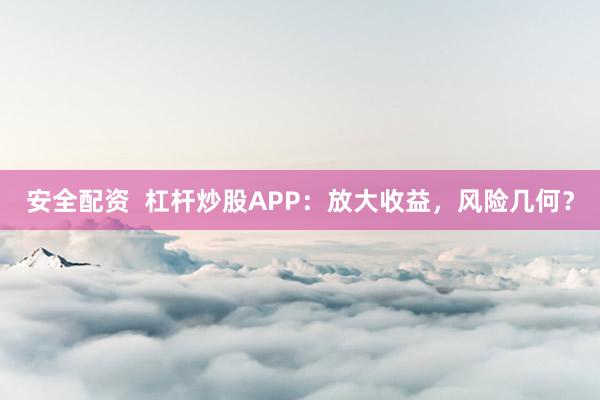 安全配资  杠杆炒股APP：放大收益，风险几何？