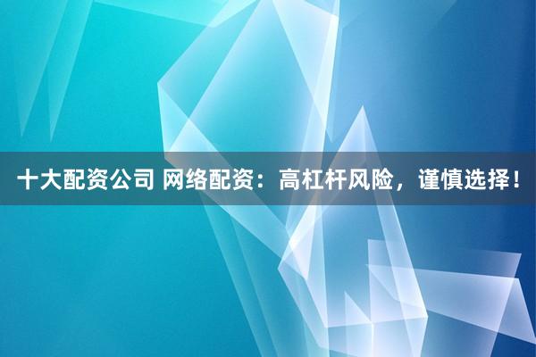 十大配资公司 网络配资：高杠杆风险，谨慎选择！