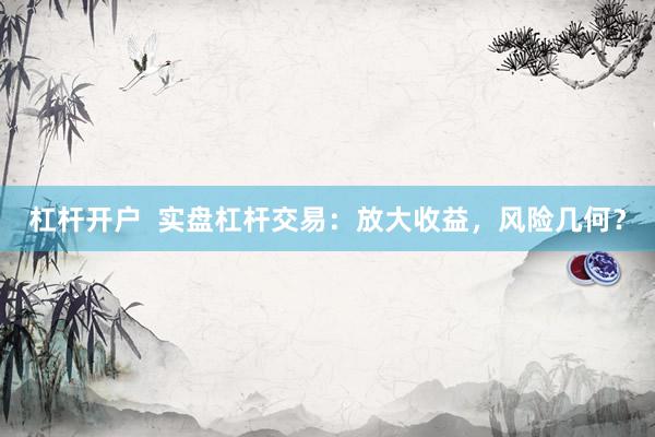 杠杆开户  实盘杠杆交易：放大收益，风险几何？