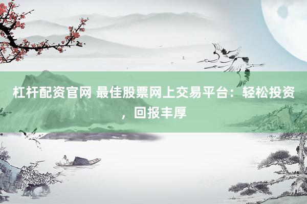杠杆配资官网 最佳股票网上交易平台：轻松投资，回报丰厚