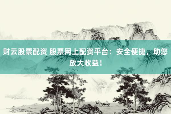财云股票配资 股票网上配资平台：安全便捷，助您放大收益！