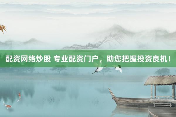 配资网络炒股 专业配资门户，助您把握投资良机！