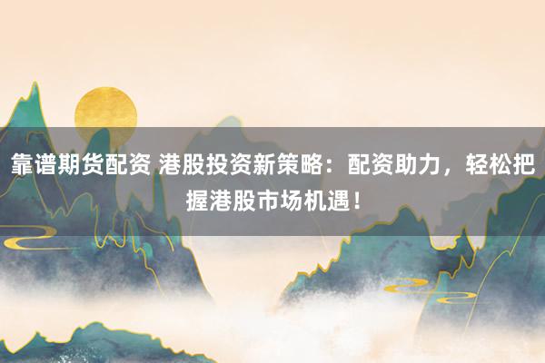 靠谱期货配资 港股投资新策略：配资助力，轻松把握港股市场机遇！