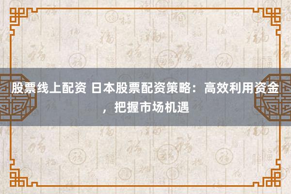 股票线上配资 日本股票配资策略：高效利用资金，把握市场机遇