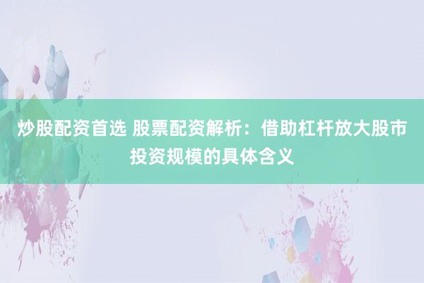 炒股配资首选 股票配资解析：借助杠杆放大股市投资规模的具体含义