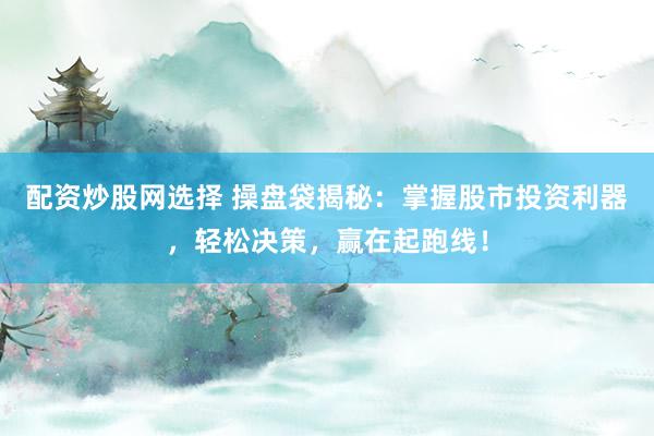 配资炒股网选择 操盘袋揭秘：掌握股市投资利器，轻松决策，赢在起跑线！